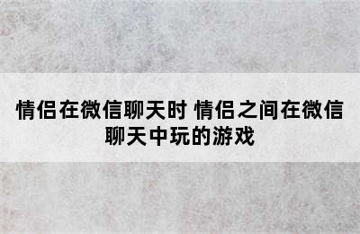 情侣在微信聊天时 情侣之间在微信聊天中玩的游戏